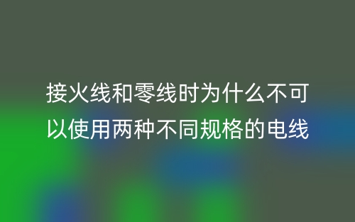 接火线和零线时为什么不可以使用两种不同规格的电线？(图1)