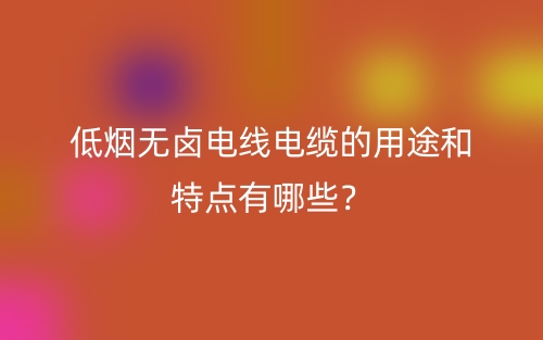 低烟无卤电线电缆的用途和特点有哪些？(图1)