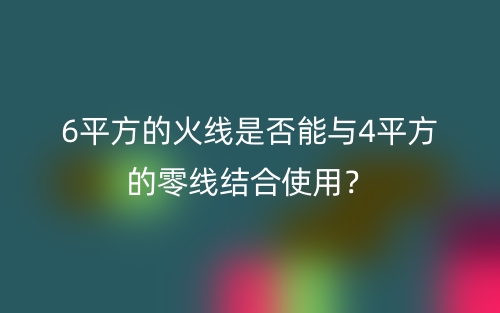 6平方的火线是否能与4平方的零线结合使用？(图1)