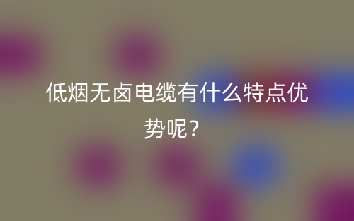 低烟无卤电缆有什么特点优势呢？(图1)