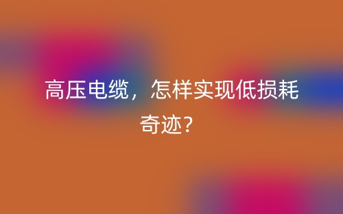 高压电缆，怎样实现低损耗奇迹？(图1)