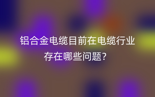 铝合金电缆目前在电缆行业存在哪些问题？(图1)