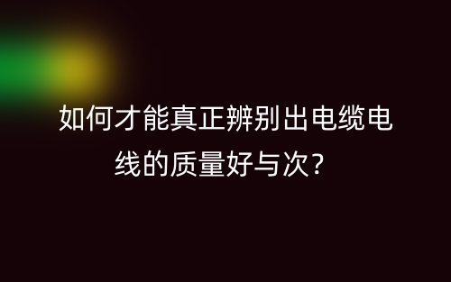 如何才能真正辨别出电缆电线的质量好与次？(图1)