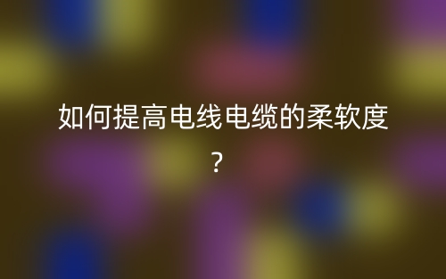 如何提高电线电缆的柔软度？(图1)