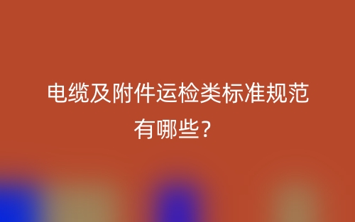 电缆及附件运检类标准规范有哪些？(图1)
