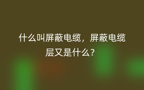 什么叫屏蔽电缆，屏蔽电缆层又是什么？(图1)