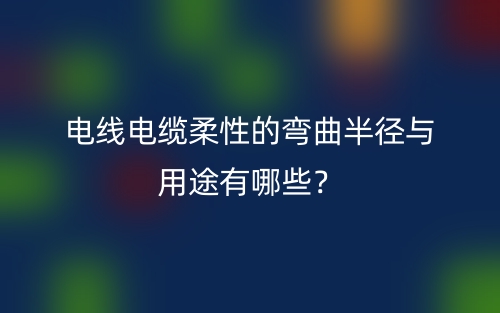 电线电缆柔性的弯曲半径与用途有哪些？(图1)
