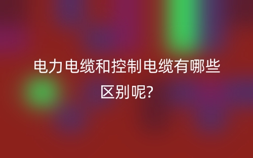 电力电缆和控制电缆有哪些区别呢?(图1)