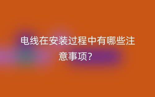 电线在安装过程中有哪些注意事项？(图1)