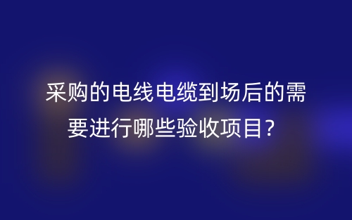 采购的电线电缆到场后的需要进行哪些验收项目？(图1)