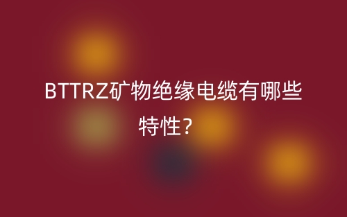 BTTRZ矿物绝缘电缆有哪些特性？(图1)