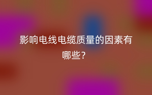 影响电线电缆质量的因素有哪些？(图1)
