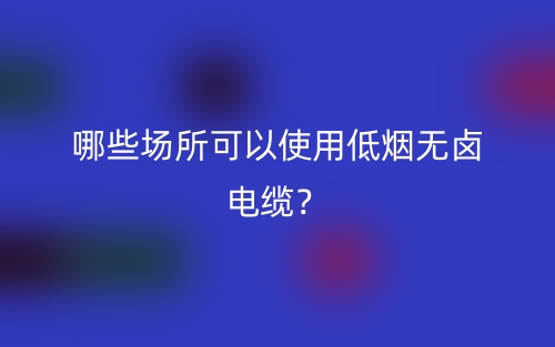 哪些场所可以使用低烟无卤电缆？(图1)