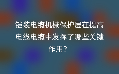 铠装电缆机械保护层在提高电线电缆中发挥了哪些关键作用？(图1)