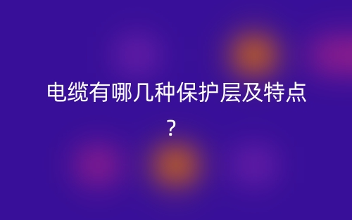 电缆有哪几种保护层及特点？(图1)