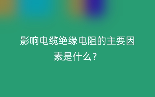 影响电缆绝缘电阻的主要因素是什么？(图1)