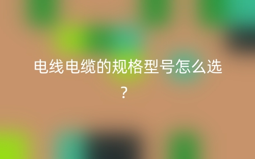 电线电缆的规格型号怎么选？(图1)