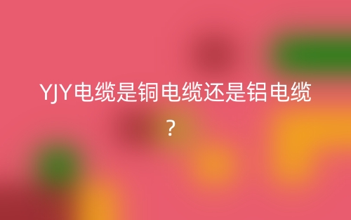 YJY电缆是铜电缆还是铝电缆？(图1)