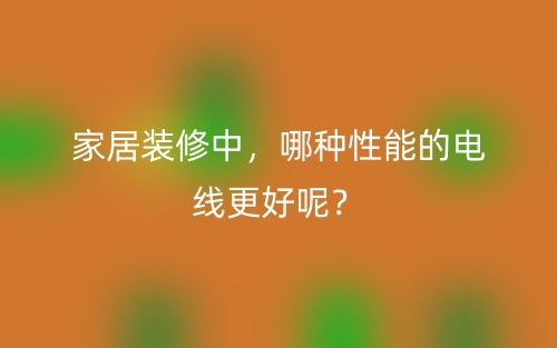 家居装修中，哪种性能的电线更好呢？(图1)