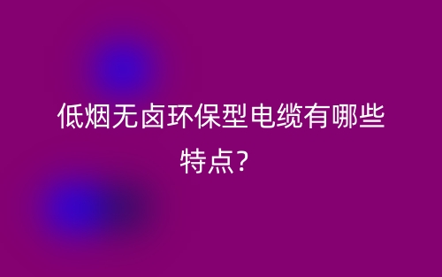 低烟无卤环保型电缆有哪些特点？(图1)
