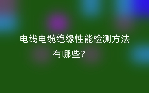 电线电缆绝缘性能检测方法有哪些？(图1)