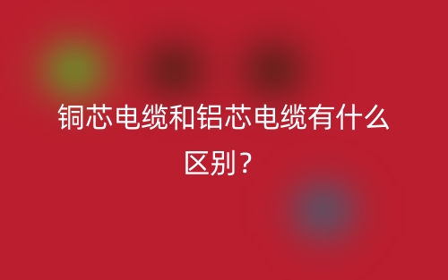 铜芯电缆和铝芯电缆有什么区别？(图1)