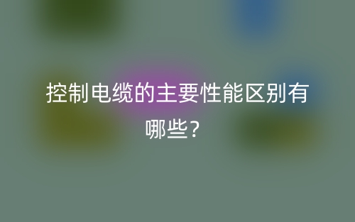 控制电缆的主要性能区别有哪些？(图1)