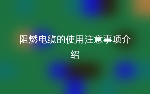 阻燃电缆的使用注意事项介绍(图1)
