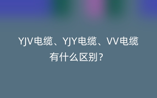 YJV电缆、YJY电缆、VV电缆有什么区别？(图1)