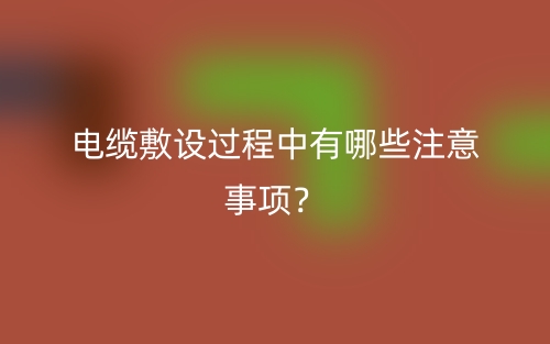 电缆敷设过程中有哪些注意事项？(图1)