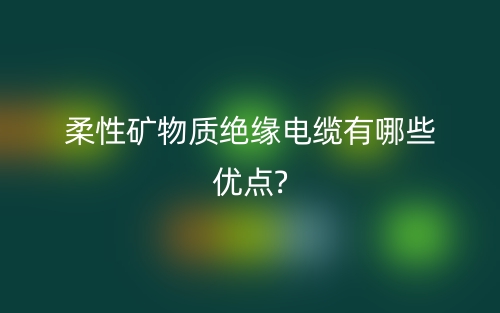 柔性矿物质绝缘电缆有哪些优点?(图1)