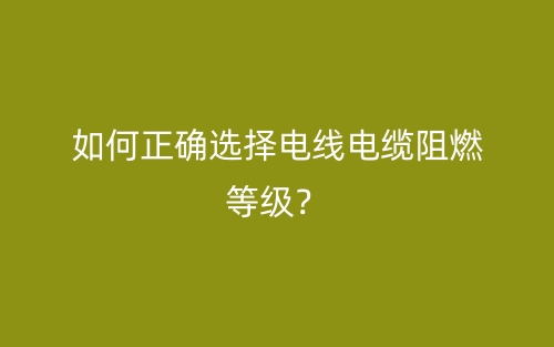 如何正确选择电线电缆阻燃等级？(图1)