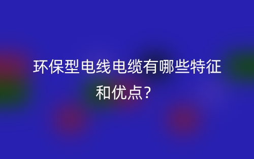 环保型电线电缆有哪些特征和优点？(图1)