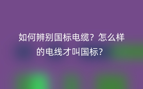 如何辨别国标电缆？怎么样的电线才叫国标？(图1)
