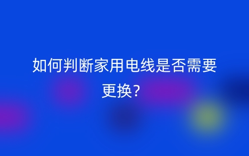 如何判断家用电线是否需要更换？(图1)