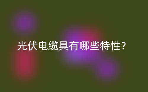 光伏电缆具有哪些特性？(图1)