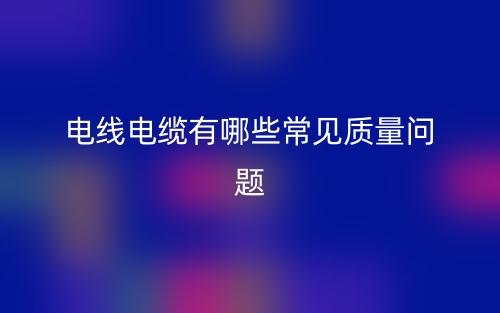 电线电缆有哪些常见质量问题？(图1)