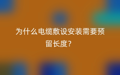 为什么电缆敷设安装需要预留长度？(图1)