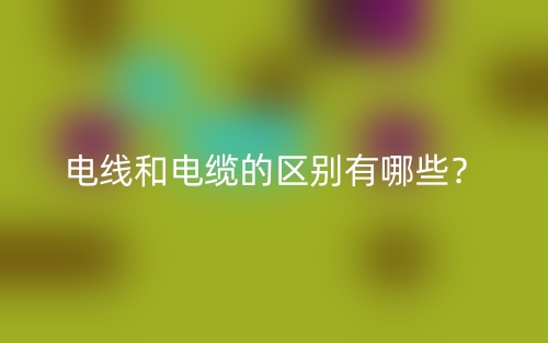 电线和电缆的区别有哪些？(图1)