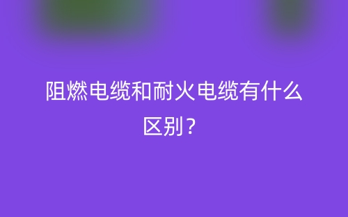 阻燃电缆和耐火电缆有什么区别？(图1)