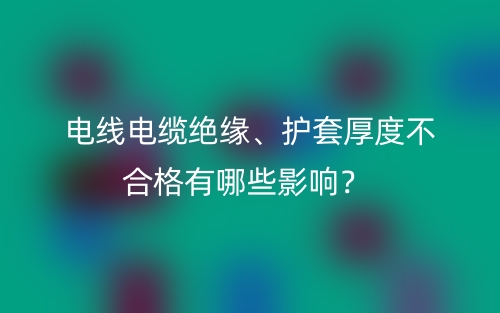 电线电缆绝缘、护套厚度不合格有哪些影响？(图1)