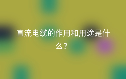 直流电缆的作用和用途是什么？(图1)