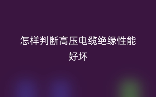 怎样判断高压电缆绝缘性能好坏(图1)