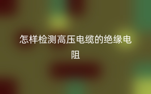 怎样检测高压电缆的绝缘电阻(图1)