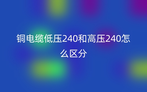铜电缆低压240和高压240怎么区分？(图1)