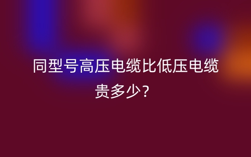 同型号高压电缆比低压电缆贵多少？(图1)