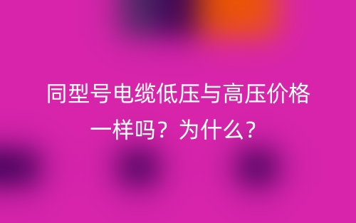 同型号电缆低压与高压价格一样吗？为什么？(图1)