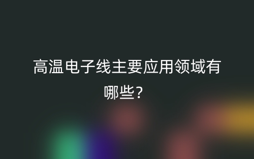 高温电子线主要应用领域有哪些？(图1)