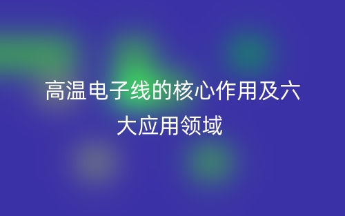 ​高温电子线的核心作用及六大应用领域(图1)
