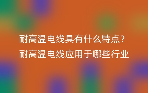 耐高温电线具有什么特点？耐高温电线应用于哪些行业(图1)